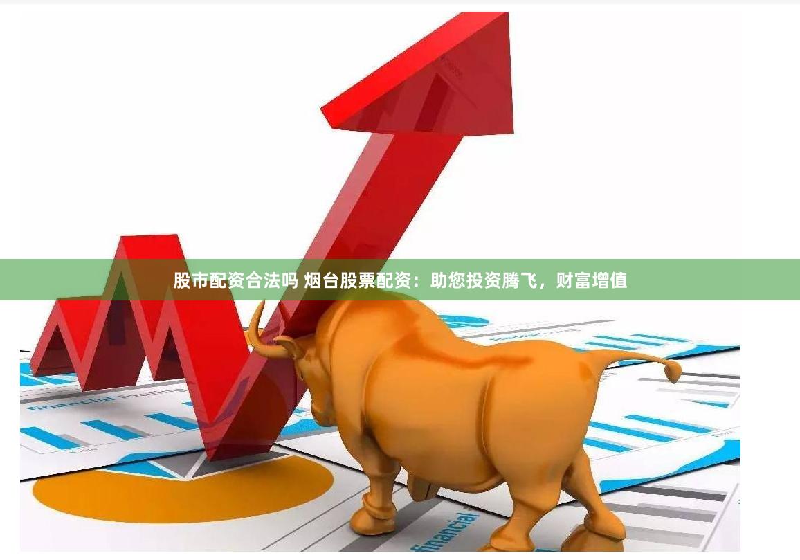 股市配资合法吗 烟台股票配资：助您投资腾飞，财富增值