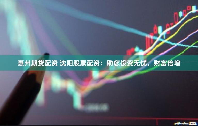惠州期货配资 沈阳股票配资：助您投资无忧，财富倍增