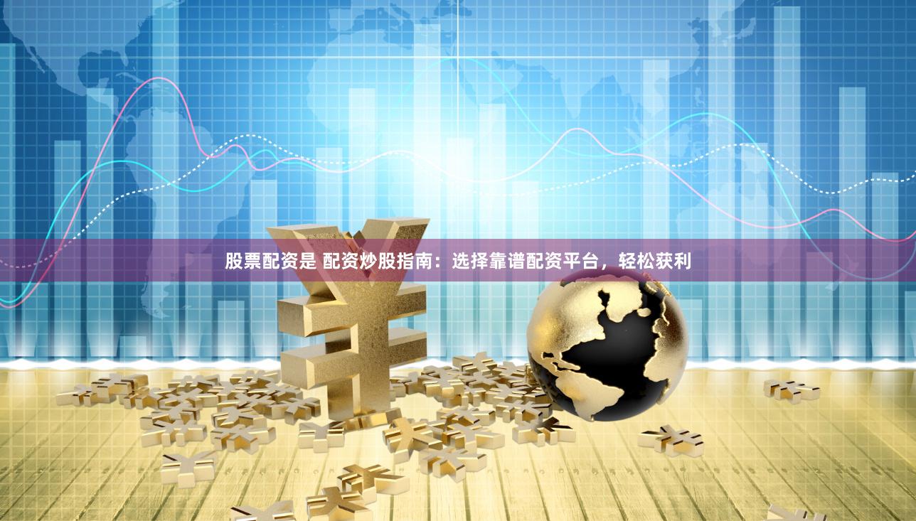 股票配资是 配资炒股指南：选择靠谱配资平台，轻松获利