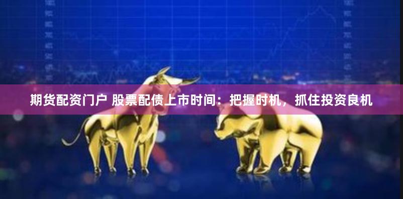 期货配资门户 股票配债上市时间：把握时机，抓住投资良机