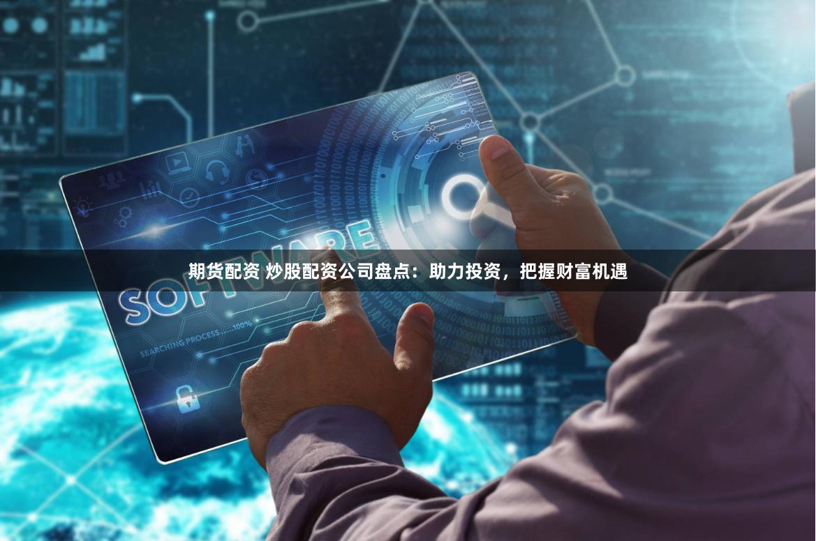 期货配资 炒股配资公司盘点：助力投资，把握财富机遇