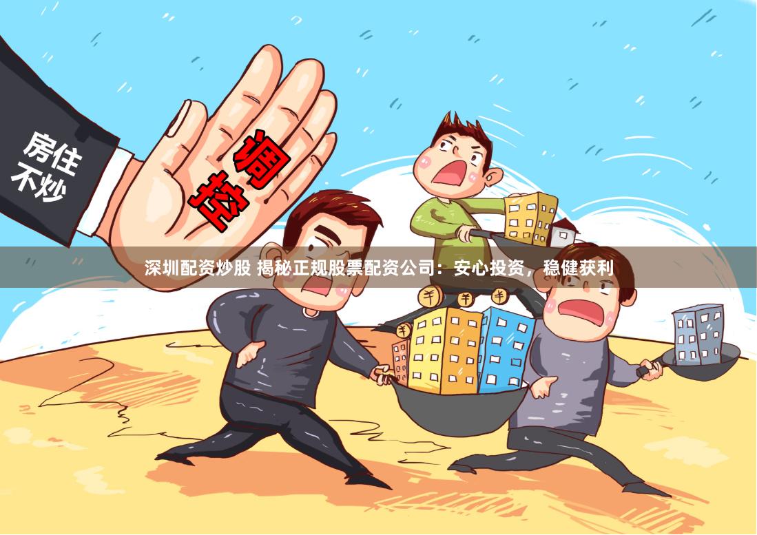 深圳配资炒股 揭秘正规股票配资公司：安心投资，稳健获利