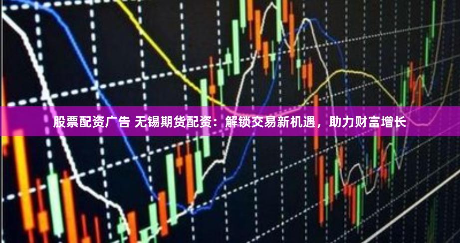 股票配资广告 无锡期货配资：解锁交易新机遇，助力财富增长
