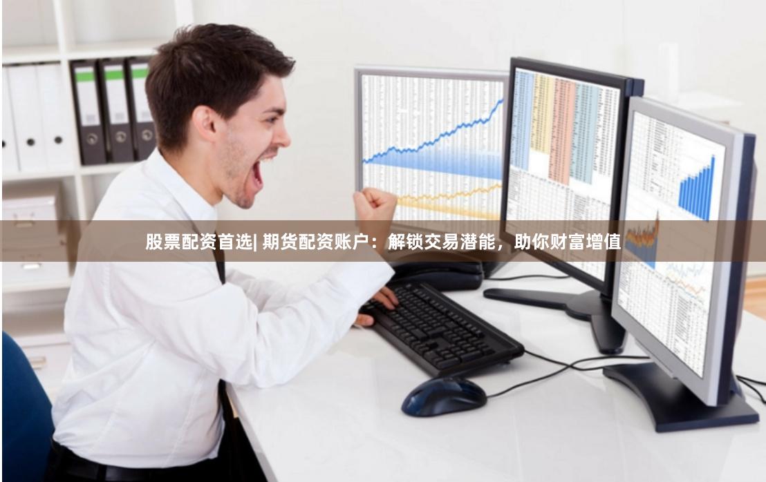 股票配资首选| 期货配资账户：解锁交易潜能，助你财富增值