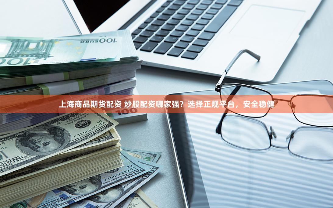 上海商品期货配资 炒股配资哪家强？选择正规平台，安全稳健
