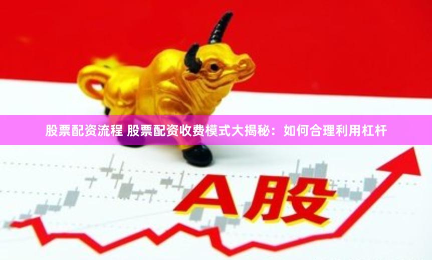 股票配资流程 股票配资收费模式大揭秘：如何合理利用杠杆