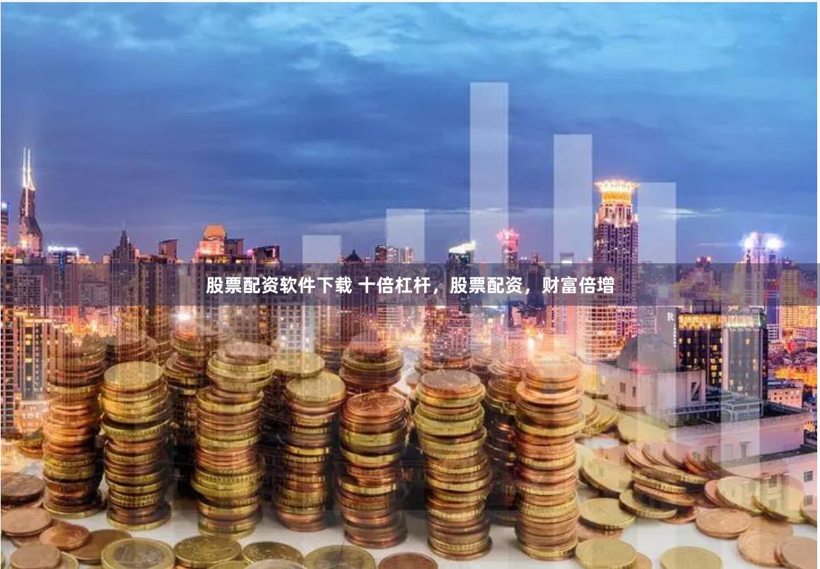 股票配资软件下载 十倍杠杆，股票配资，财富倍增