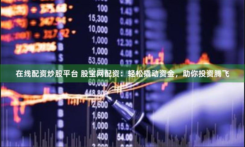 在线配资炒股平台 股宝网配资：轻松撬动资金，助你投资腾飞
