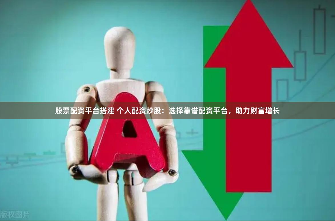 股票配资平台搭建 个人配资炒股：选择靠谱配资平台，助力财富增长