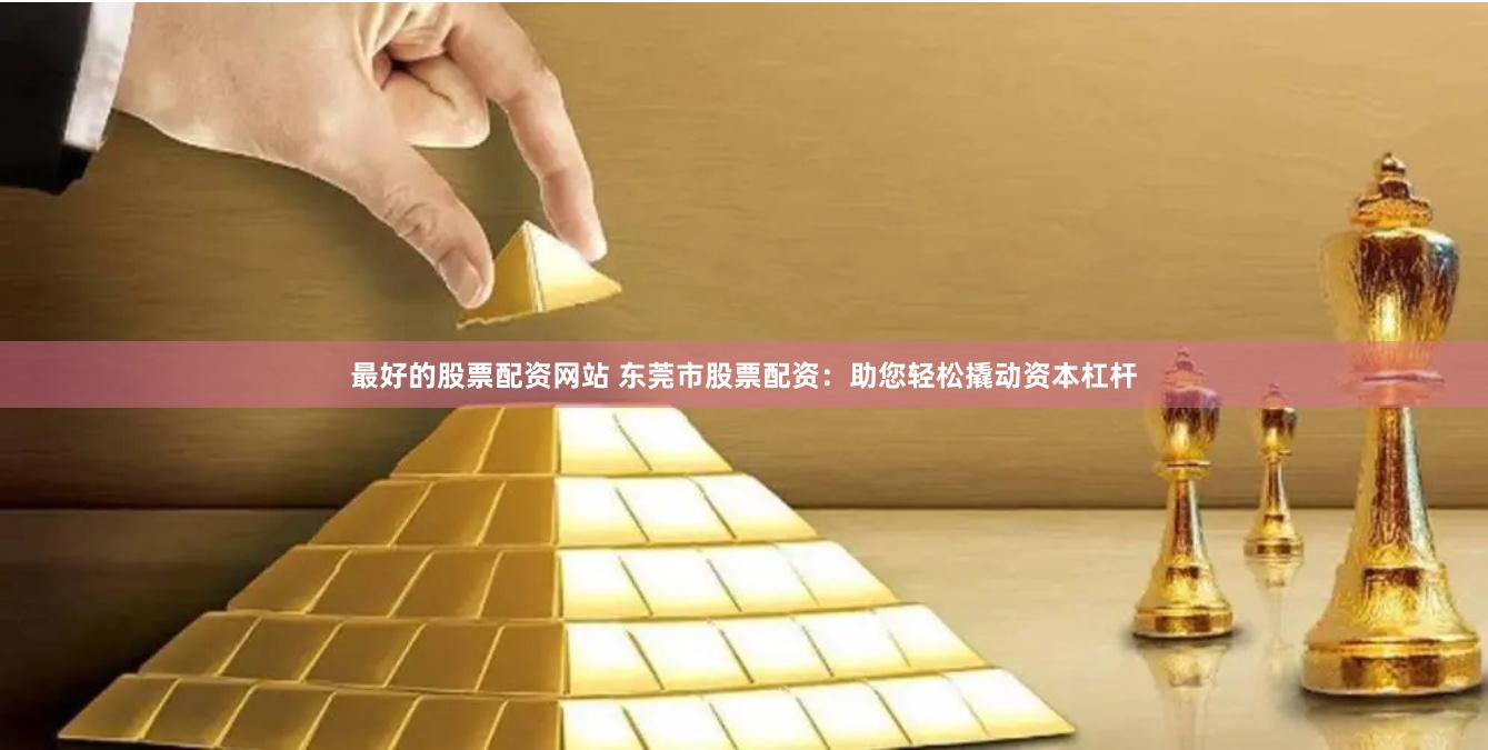 最好的股票配资网站 东莞市股票配资：助您轻松撬动资本杠杆