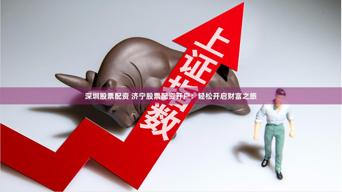 深圳股票配资 济宁股票配资开户：轻松开启财富之旅