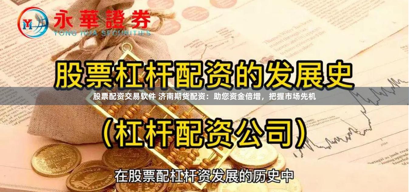 股票配资交易软件 济南期货配资：助您资金倍增，把握市场先机