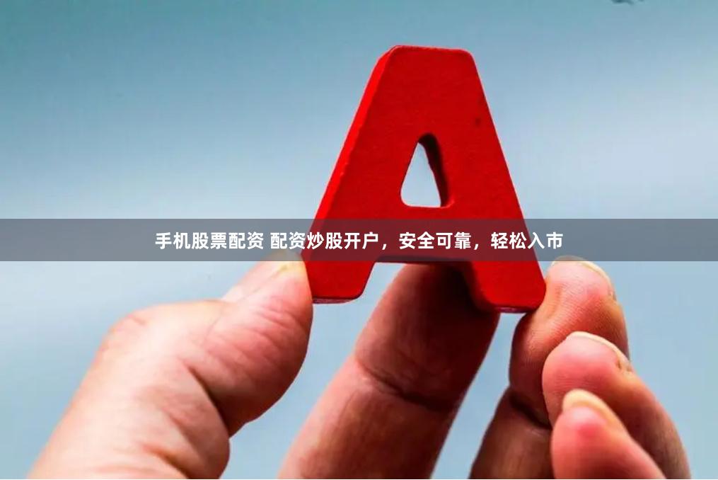 手机股票配资 配资炒股开户，安全可靠，轻松入市