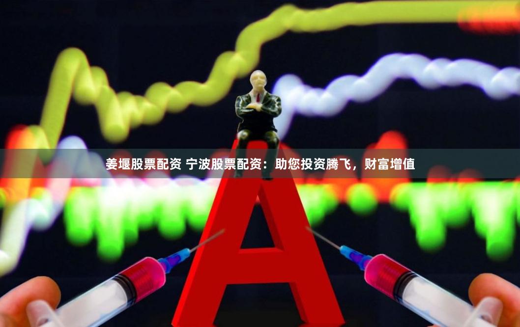 姜堰股票配资 宁波股票配资：助您投资腾飞，财富增值