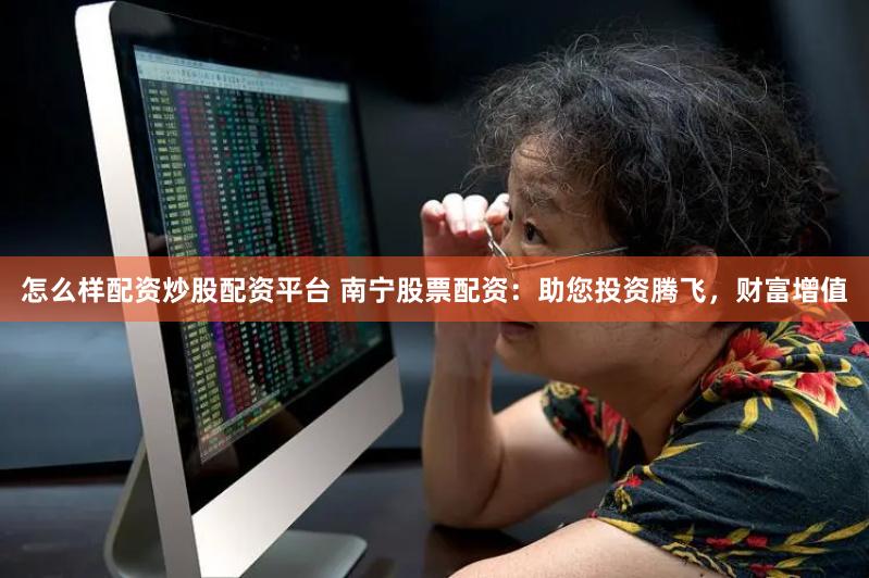 怎么样配资炒股配资平台 南宁股票配资：助您投资腾飞，财富增值