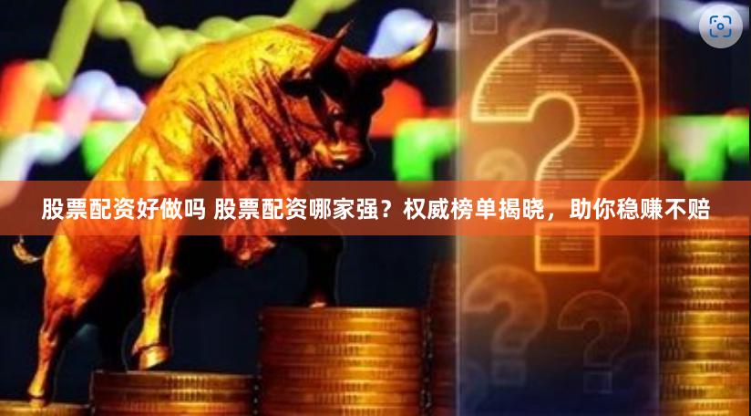 股票配资好做吗 股票配资哪家强？权威榜单揭晓，助你稳赚不赔