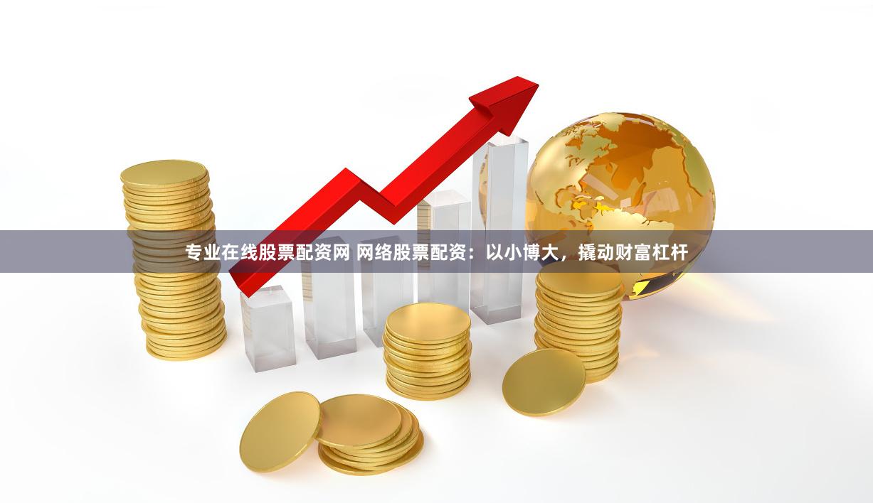 专业在线股票配资网 网络股票配资：以小博大，撬动财富杠杆