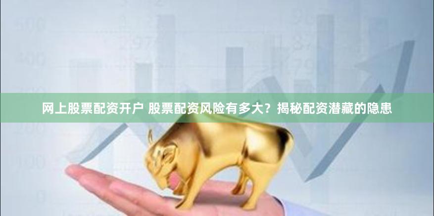 网上股票配资开户 股票配资风险有多大？揭秘配资潜藏的隐患