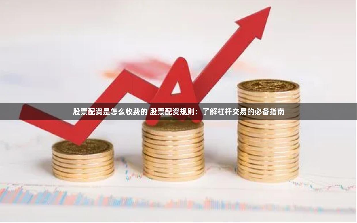 股票配资是怎么收费的 股票配资规则：了解杠杆交易的必备指南