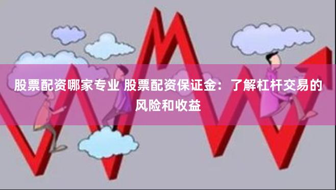 股票配资哪家专业 股票配资保证金：了解杠杆交易的风险和收益