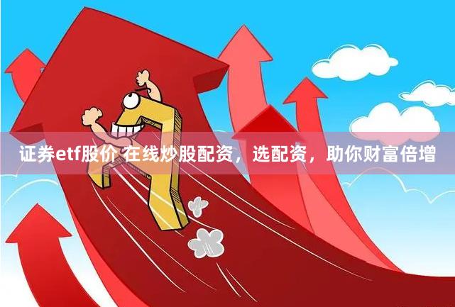 证券etf股价 在线炒股配资，选配资，助你财富倍增