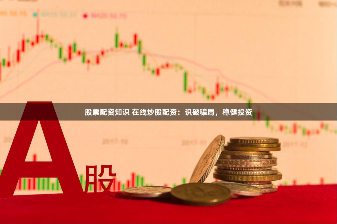 股票配资知识 在线炒股配资：识破骗局，稳健投资