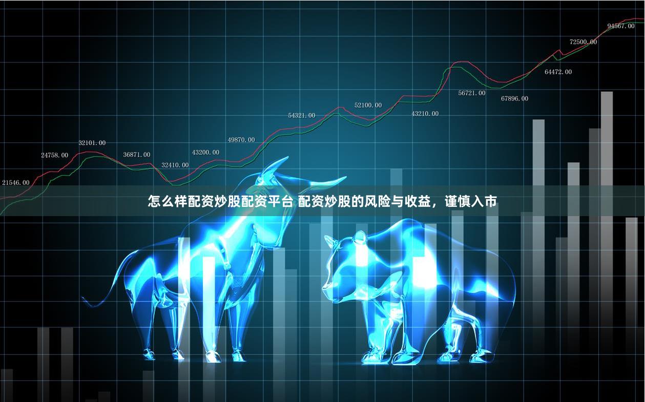 怎么样配资炒股配资平台 配资炒股的风险与收益，谨慎入市