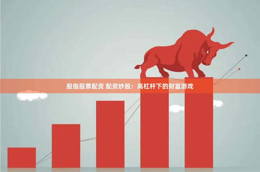 股指股票配资 配资炒股：高杠杆下的财富游戏
