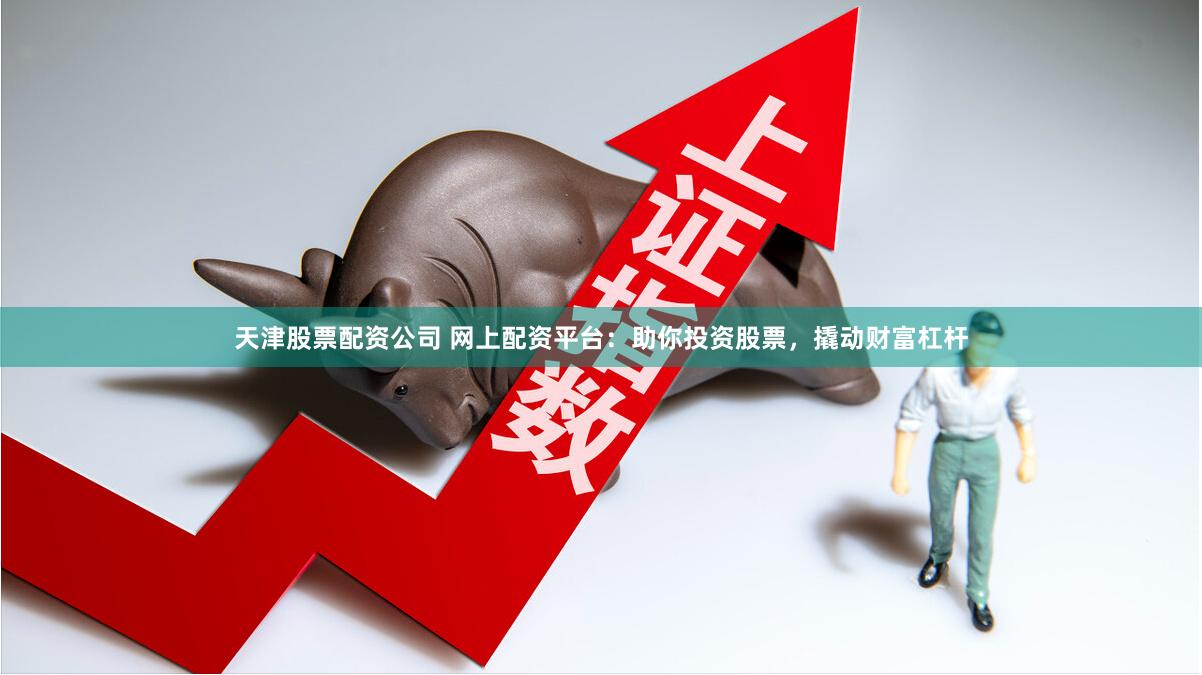 天津股票配资公司 网上配资平台：助你投资股票，撬动财富杠杆