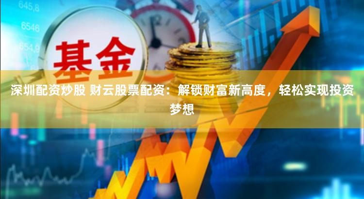 深圳配资炒股 财云股票配资：解锁财富新高度，轻松实现投资梦想