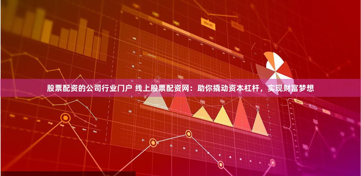 股票配资的公司行业门户 线上股票配资网：助你撬动资本杠杆，实现财富梦想