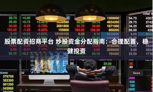 股票配资招商平台 炒股资金分配指南：合理配置，稳健投资