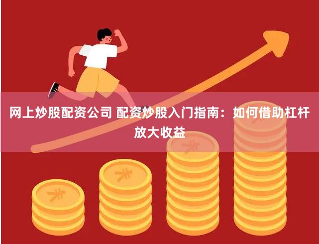 网上炒股配资公司 配资炒股入门指南：如何借助杠杆放大收益